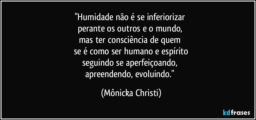 "Humidade não é se inferiorizar 
perante os outros e o mundo, 
mas ter consciência de quem 
se é como ser humano e espírito
seguindo se aperfeiçoando, 
apreendendo, evoluindo." (Mônicka Christi)