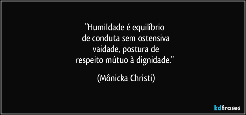 "Humildade é equilíbrio 
de conduta sem ostensiva
 vaidade, postura de 
respeito mútuo à dignidade." (Mônicka Christi)