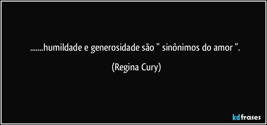 ...humildade e generosidade são " sinônimos do amor ". (Regina Cury)