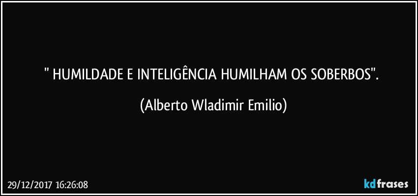 " HUMILDADE E INTELIGÊNCIA HUMILHAM OS SOBERBOS". (Alberto Wladimir Emilio)