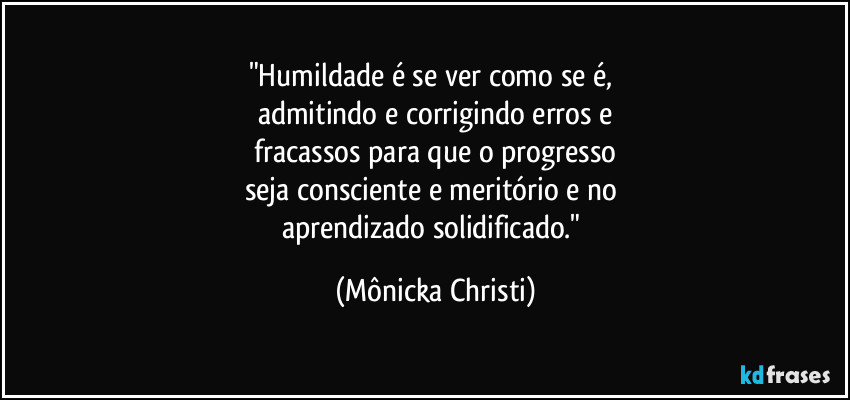 "Humildade é se ver como se é,
admitindo e corrigindo erros e
fracassos para que o progresso
seja consciente e meritório e no
aprendizado solidificado." (Mônicka Christi)