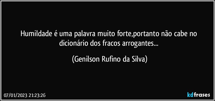 Humildade é uma palavra muito forte,portanto não cabe no dicionário dos fracos arrogantes... (Genilson Rufino da Silva)