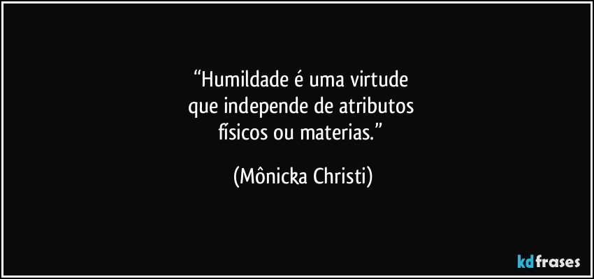 “Humildade é uma virtude 
que independe de atributos  
físicos ou materias.” (Mônicka Christi)