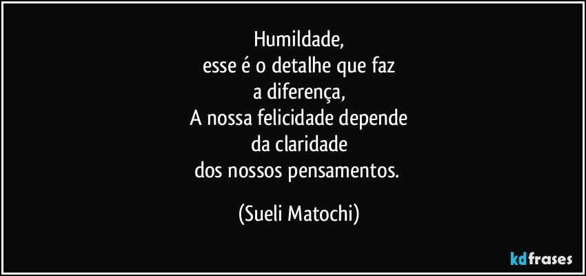 Humildade,
esse é o detalhe que faz
a diferença,
A nossa felicidade depende
da claridade
dos nossos pensamentos. (Sueli Matochi)