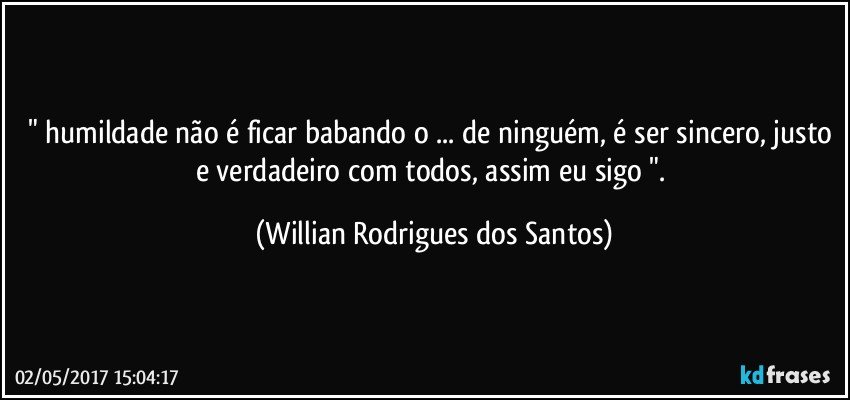" humildade não é ficar babando o ... de ninguém, é ser sincero, justo e verdadeiro com todos, assim eu sigo ". (Willian Rodrigues dos Santos)