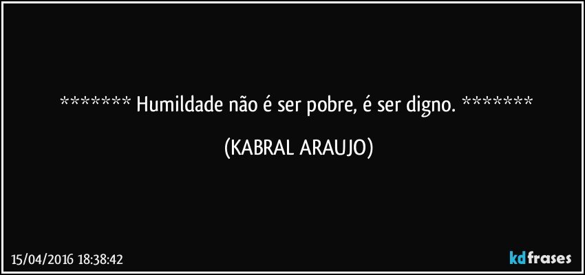  Humildade não é ser pobre, é ser digno.  (KABRAL ARAUJO)
