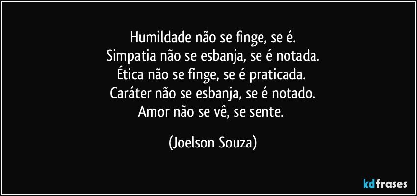 Humildade não se finge, se é.
Simpatia não se esbanja, se é notada.
Ética não se finge, se é praticada. 
Caráter não se esbanja, se é notado.
Amor não se vê, se sente. (Joelson Souza)