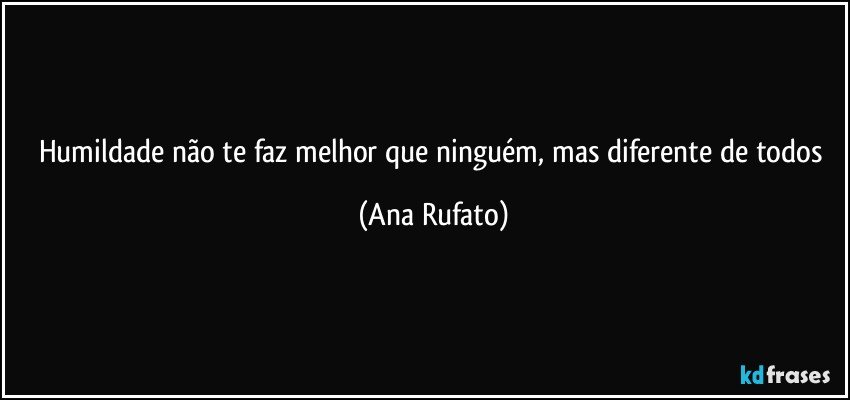 Humildade não te faz melhor que ninguém, mas diferente de todos (Ana Rufato)