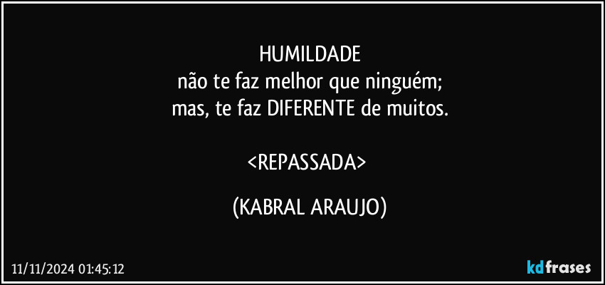 HUMILDADE
não te faz melhor que ninguém;
mas, te faz DIFERENTE de muitos.

<REPASSADA> (KABRAL ARAUJO)