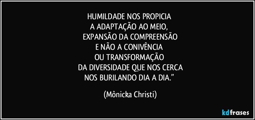 HUMILDADE NOS PROPICIA 
A ADAPTAÇÃO AO MEIO, 
EXPANSÃO DA COMPREENSÃO
E NÃO A CONIVÊNCIA 
OU TRANSFORMAÇÃO 
DA DIVERSIDADE QUE NOS CERCA
NOS BURILANDO DIA A DIA.” (Mônicka Christi)