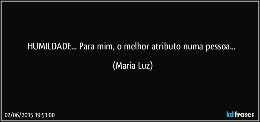 HUMILDADE... Para mim, o melhor atributo numa pessoa... (Maria Luz)