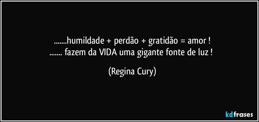 ...humildade +  perdão  +  gratidão  = amor !
... fazem da VIDA uma  gigante  fonte de luz ! (Regina Cury)