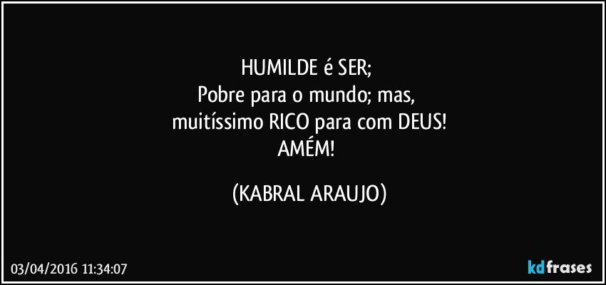 HUMILDE é SER; 
Pobre para o mundo; mas, 
muitíssimo RICO para com DEUS!
AMÉM! (KABRAL ARAUJO)