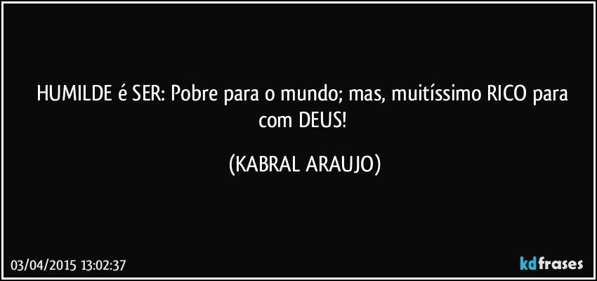 HUMILDE é SER: Pobre para o mundo; mas, muitíssimo RICO para com DEUS! (KABRAL ARAUJO)