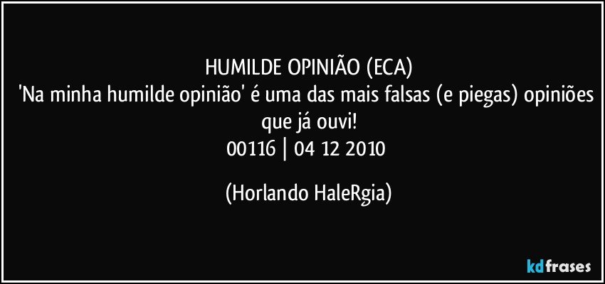 HUMILDE OPINIÃO (ECA)
'Na minha humilde opinião' é uma das mais falsas (e piegas) opiniões que já ouvi!
00116 | 04/12/2010 (Horlando HaleRgia)