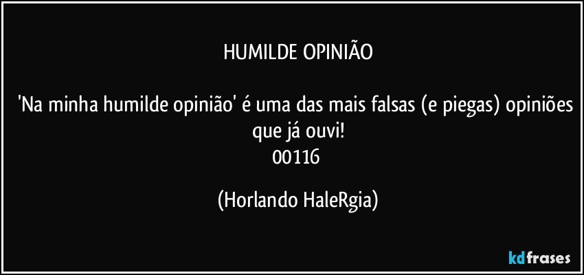 HUMILDE OPINIÃO

'Na minha humilde opinião' é uma das mais falsas (e piegas) opiniões que já ouvi!
00116 (Horlando HaleRgia)