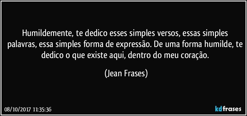 Humildemente, te dedico esses simples versos, essas simples palavras, essa simples forma de expressão. De uma forma humilde, te dedico o que existe aqui, dentro do meu coração. (Jean Frases)