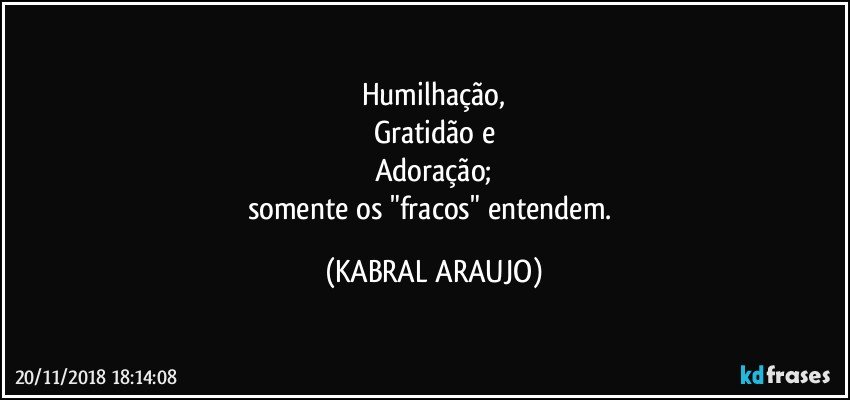 Humilhação,
Gratidão e
Adoração;
somente os "fracos" entendem. (KABRAL ARAUJO)