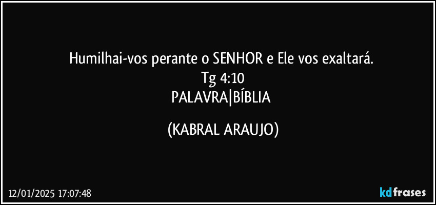 Humilhai-vos perante o SENHOR e Ele vos exaltará. 
Tg 4:10
PALAVRA|BÍBLIA (KABRAL ARAUJO)