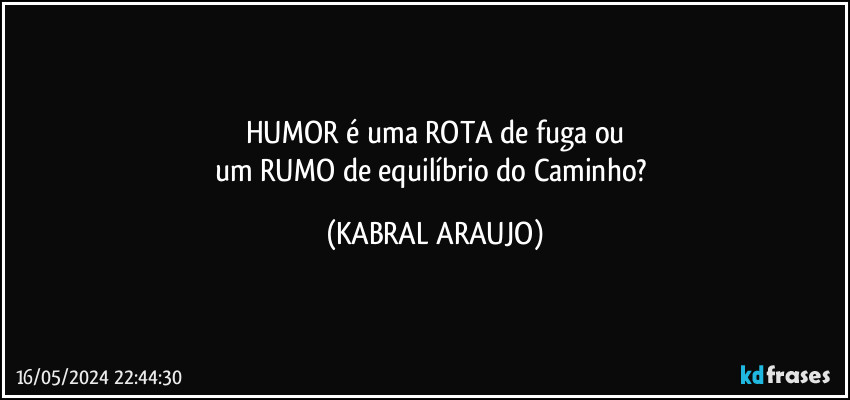 HUMOR é uma ROTA de fuga ou
um RUMO de equilíbrio do Caminho? (KABRAL ARAUJO)