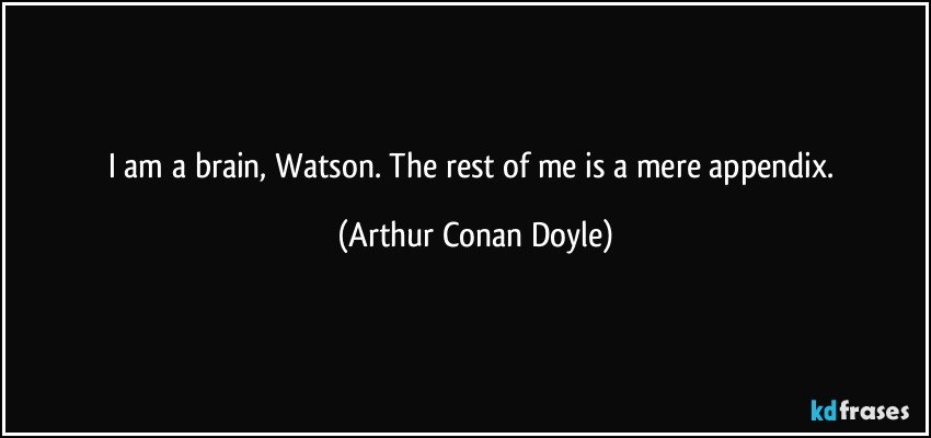 I am a brain, Watson. The rest of me is a mere appendix. (Arthur Conan Doyle)