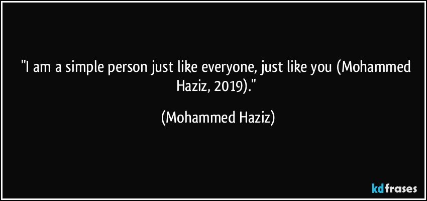 "I am a simple person just like everyone, just like you (Mohammed Haziz, 2019)." (Mohammed Haziz)