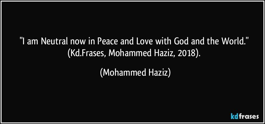 "I am Neutral now in Peace and Love with God and the World." (Kd.Frases, Mohammed Haziz, 2018). (Mohammed Haziz)