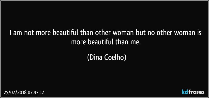 I am not more beautiful than other woman but no other woman is more beautiful than me. (Dina Coelho)