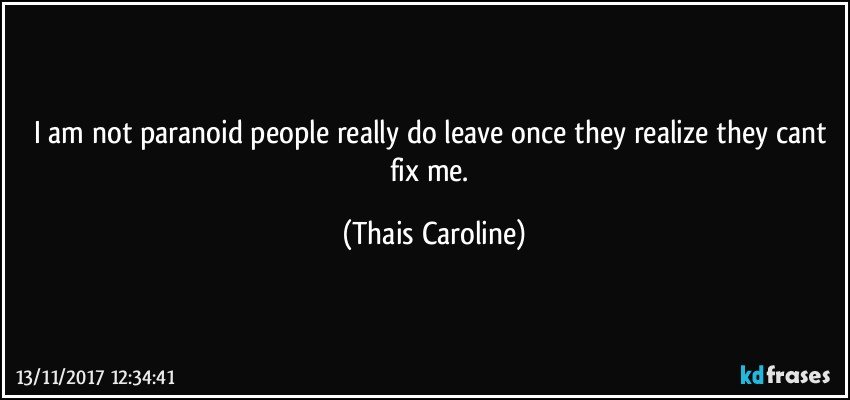 i am not paranoid people really do leave once they realize they cant fix me. (Thais Caroline)