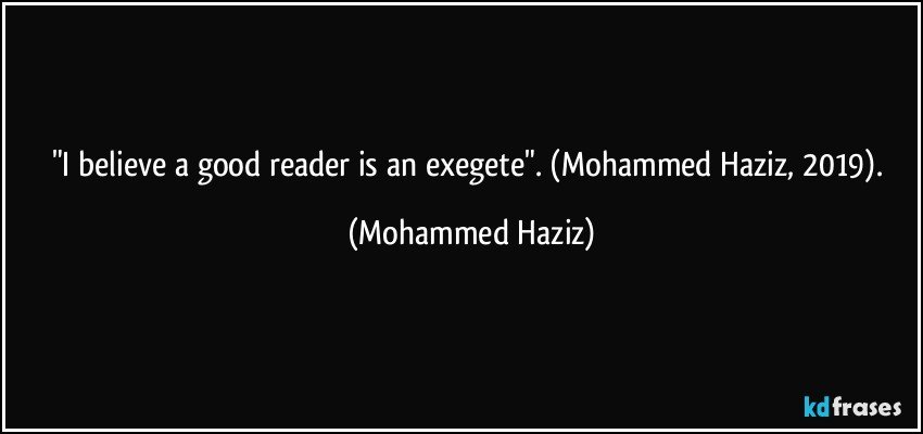 "I believe a good reader is an exegete". (Mohammed Haziz, 2019). (Mohammed Haziz)