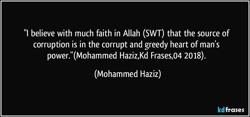 "I believe with much faith in Allah (SWT) that the source of corruption is in the corrupt and greedy heart of man's power."(Mohammed Haziz,Kd Frases,04/2018). (Mohammed Haziz)