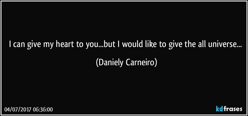 I can give my heart to you...but I would like to give the all universe... (Daniely Carneiro)