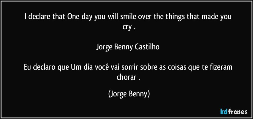 I declare that One day you will smile over the things that made you cry .

Jorge Benny Castilho 

Eu declaro que Um dia você vai sorrir sobre as coisas que te fizeram chorar . (Jorge Benny)