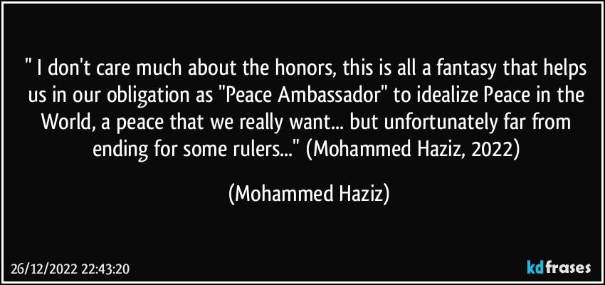 " I don't care much about the honors, this is all a fantasy that helps us in our obligation as "Peace Ambassador" to idealize Peace in the World, a peace that we really want... but unfortunately far from ending for some rulers..." (Mohammed Haziz, 2022) (Mohammed Haziz)
