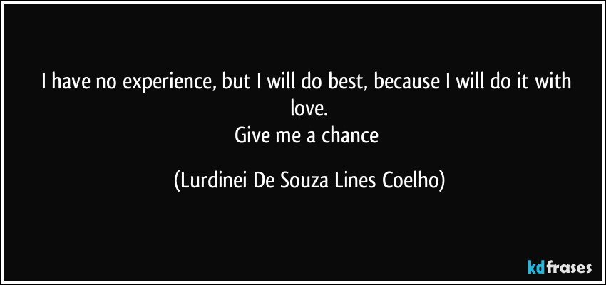I have no experience, but I will do  best, because I will do it with love.
Give me a chance (Lurdinei De Souza Lines Coelho)