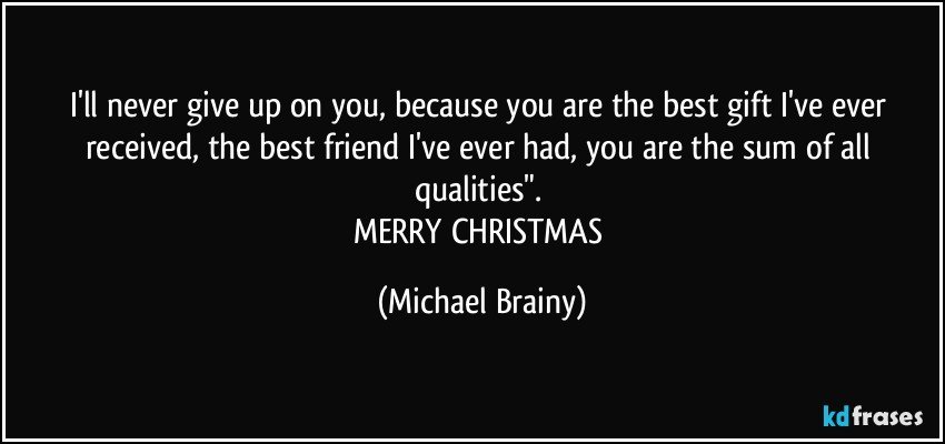 I'll never give up on you, because you are the best gift I've ever received, the best friend I've ever had, you are the sum of all qualities". 
MERRY CHRISTMAS (Michael Brainy)
