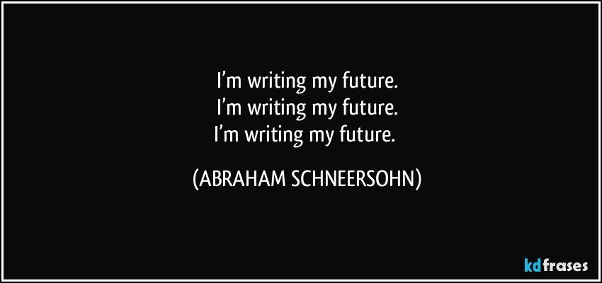 I’m writing my future.
I’m writing my future.
I’m writing my future. (ABRAHAM SCHNEERSOHN)