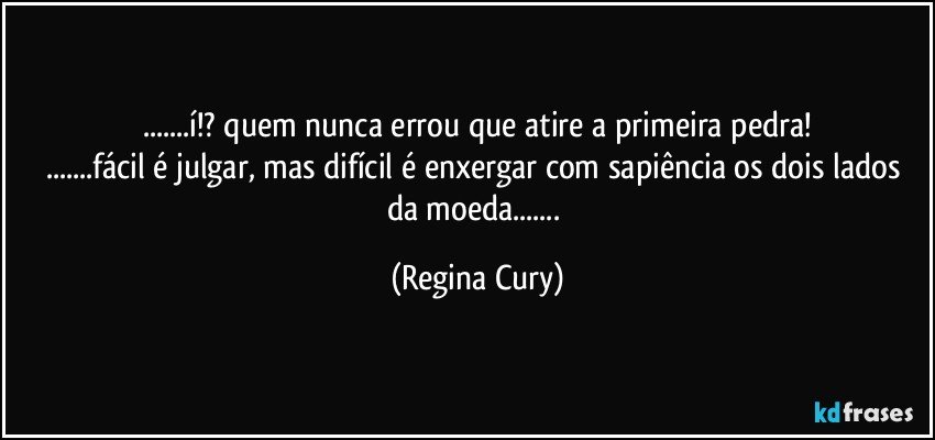 ...í!? quem nunca errou que atire a primeira pedra!
...fácil é julgar, mas  difícil é enxergar com sapiência  os dois lados da moeda... (Regina Cury)