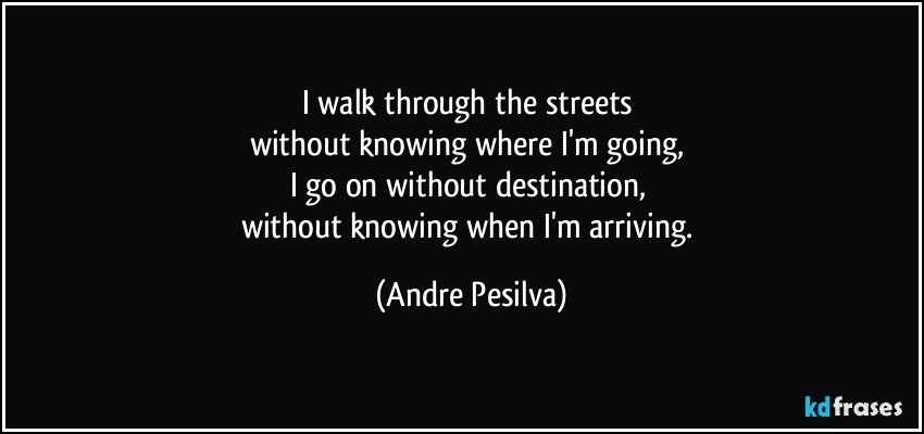 I walk through the streets 
without knowing where I'm going, 
I go on without destination, 
without knowing when I'm arriving. (Andre Pesilva)