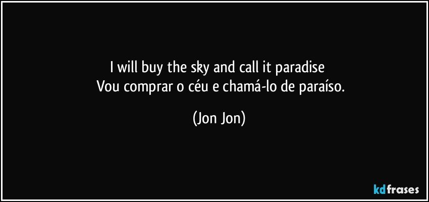 I will buy the sky and call it paradise 
     Vou comprar o céu e chamá-lo de paraíso. (Jon Jon)
