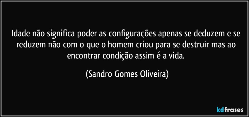 Idade não significa poder as configurações apenas se deduzem e se reduzem não com o que o homem criou para se destruir mas ao encontrar condição assim é a vida. (Sandro Gomes Oliveira)