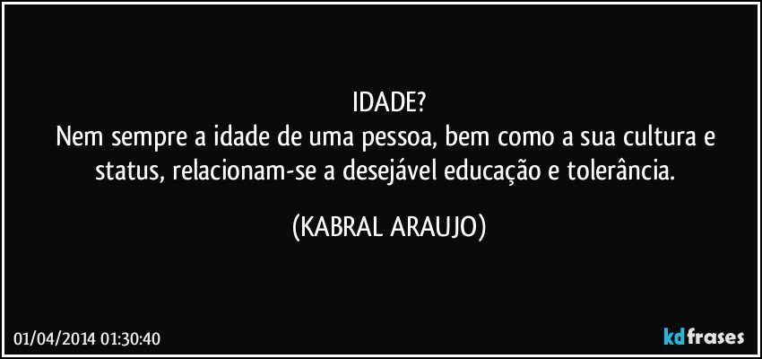 IDADE?
Nem sempre a idade de uma pessoa, bem como a sua cultura e status, relacionam-se a desejável educação e tolerância. (KABRAL ARAUJO)