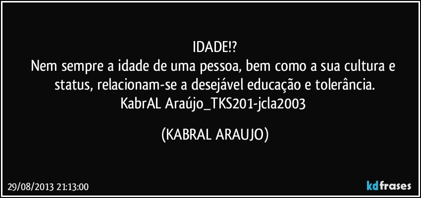 IDADE!?
Nem sempre a idade de uma pessoa, bem como a sua cultura e status, relacionam-se a desejável educação e tolerância.
KabrAL Araújo_TKS201-jcla2003 (KABRAL ARAUJO)