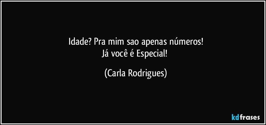 Idade? Pra mim sao apenas números!
Já você é Especial! (Carla Rodrigues)