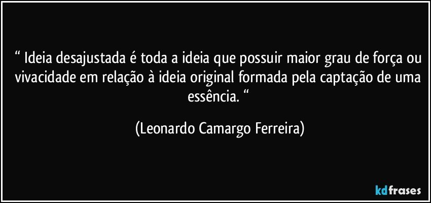 “ Ideia desajustada é toda a ideia que possuir maior grau de força ou vivacidade em relação à ideia original formada pela captação de uma essência. “ (Leonardo Camargo Ferreira)
