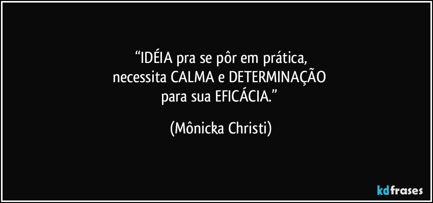 “IDÉIA pra se pôr em prática,
necessita CALMA e DETERMINAÇÃO 
para sua EFICÁCIA.” (Mônicka Christi)