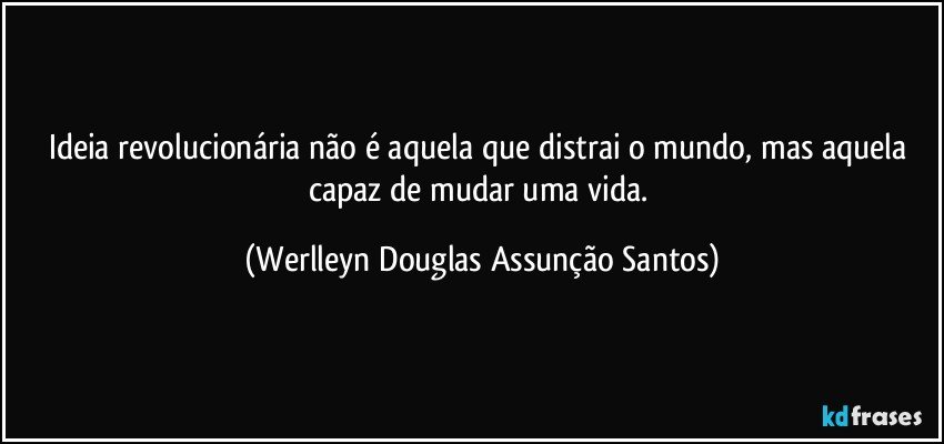 Ideia revolucionária não é aquela que distrai o mundo, mas aquela capaz de mudar uma vida. (Werlleyn Douglas Assunção Santos)