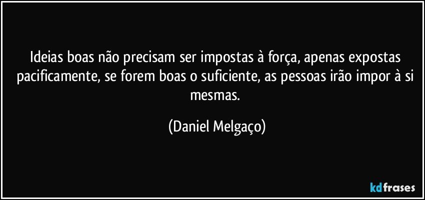 Ideias boas não precisam ser impostas à força, apenas expostas pacificamente, se forem boas o suficiente, as pessoas irão impor à si mesmas. (Daniel Melgaço)