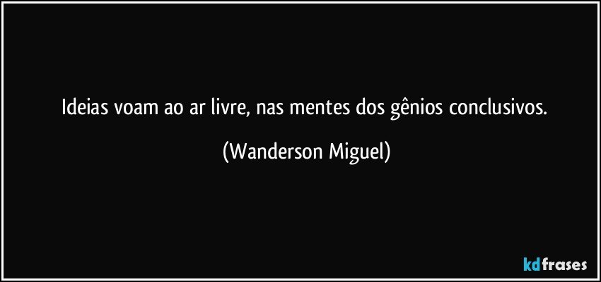 Ideias voam ao ar livre, nas mentes dos gênios conclusivos. (Wanderson Miguel)