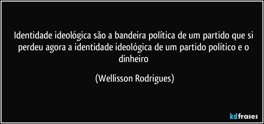 Identidade ideológica são a bandeira política de um partido  que si perdeu agora a identidade ideológica de um partido político e o dinheiro (Wellisson Rodrigues)